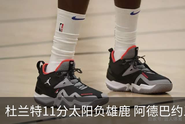 杜兰特11分太阳负雄鹿 阿德巴约三分绝杀活塞