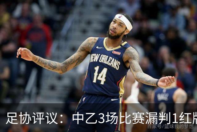 足协评议：中乙3场比赛漏判1红牌1点球，错判1越位进球有效